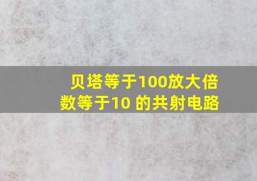 贝塔等于100放大倍数等于10 的共射电路